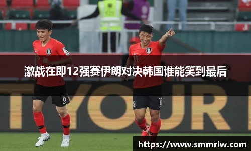 激战在即12强赛伊朗对决韩国谁能笑到最后