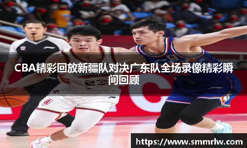 CBA精彩回放新疆队对决广东队全场录像精彩瞬间回顾